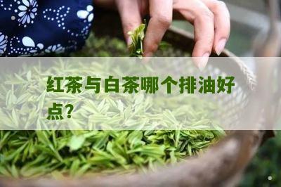 红茶与白茶哪个排油好点？