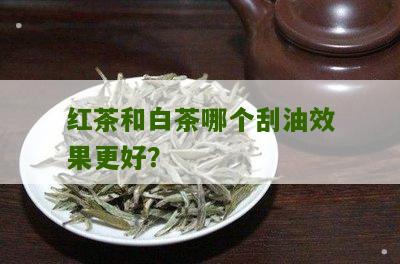 红茶和白茶哪个刮油效果更好？