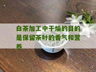 白茶加工中干燥的目的是保留茶叶的香气和营养