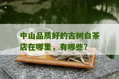 中山品质好的古树白茶店在哪里，有哪些？