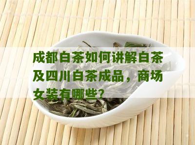 成都白茶如何讲解白茶及四川白茶成品，商场女装有哪些？