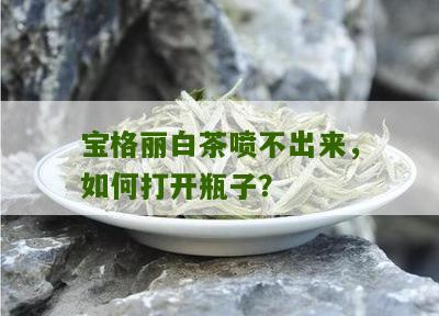 宝格丽白茶喷不出来，如何打开瓶子？