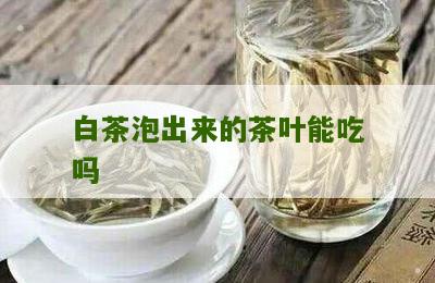 白茶泡出来的茶叶能吃吗