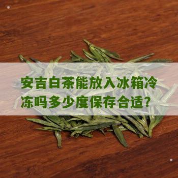 安吉白茶能放入冰箱冷冻吗多少度保存合适？