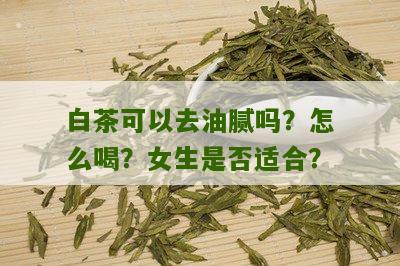 白茶可以去油腻吗？怎么喝？女生是否适合？