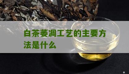 白茶萎凋工艺的主要方法是什么