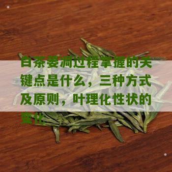 白茶萎凋过程掌握的关键点是什么，三种方式及原则，叶理化性状的变化