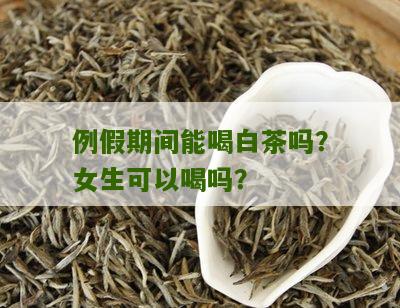 例假期间能喝白茶吗？女生可以喝吗？