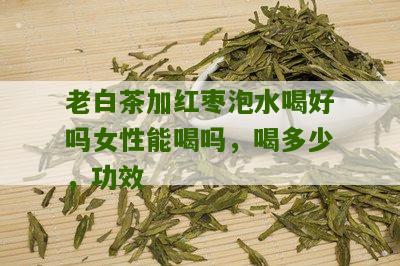 老白茶加红枣泡水喝好吗女性能喝吗，喝多少，功效