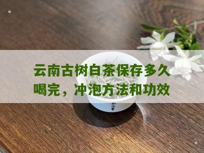 云南古树白茶保存多久喝完，冲泡方法和功效