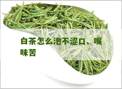 白茶怎么泡不涩口、嘴味苦