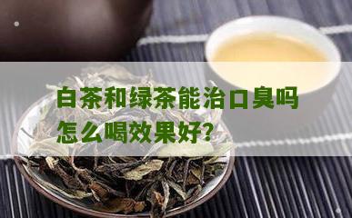 白茶和绿茶能治口臭吗怎么喝效果好？