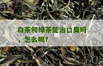 白茶和绿茶能治口臭吗，怎么喝？