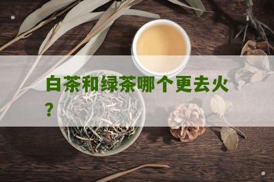 白茶和绿茶哪个更去火？