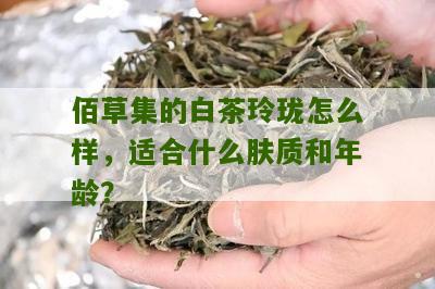 佰草集的白茶玲珑怎么样，适合什么肤质和年龄？