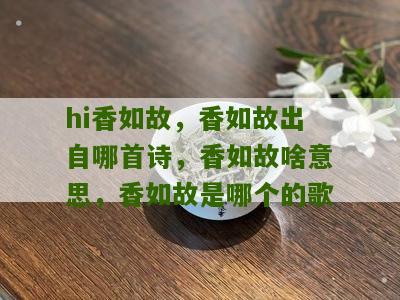 hi香如故，香如故出自哪首诗，香如故啥意思，香如故是哪个的歌