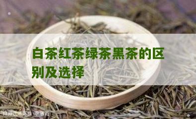 白茶红茶绿茶黑茶的区别及选择