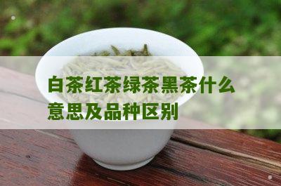 白茶红茶绿茶黑茶什么意思及品种区别