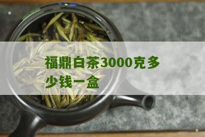 福鼎白茶3000克多少钱一盒