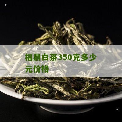 福鼎白茶350克多少元价格