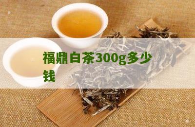 福鼎白茶300g多少钱