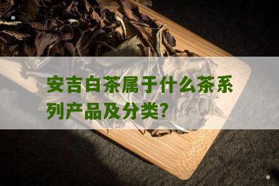 安吉白茶属于什么茶系列产品及分类?