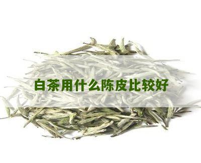 白茶用什么陈皮比较好