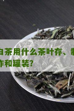 白茶用什么茶叶存、制作和罐装？