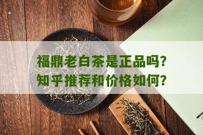 福鼎老白茶是正品吗？知乎推荐和价格如何？