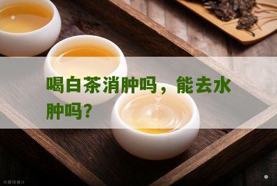 喝白茶消肿吗，能去水肿吗？