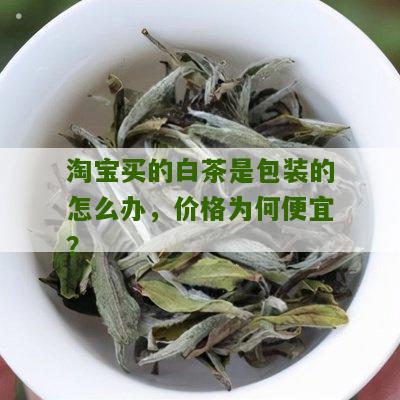 淘宝买的白茶是包装的怎么办，价格为何便宜？