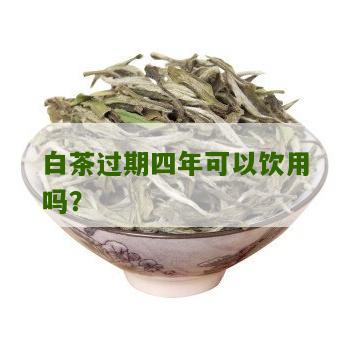 白茶过期四年可以饮用吗？