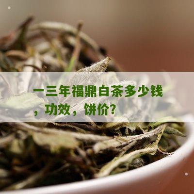 一三年福鼎白茶多少钱，功效，饼价？