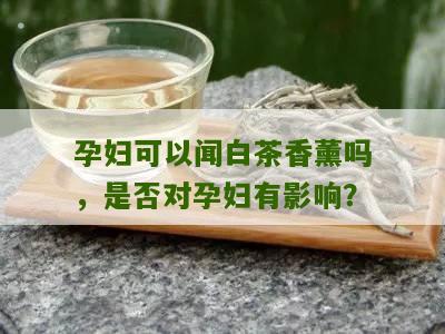 孕妇可以闻白茶香薰吗，是否对孕妇有影响？