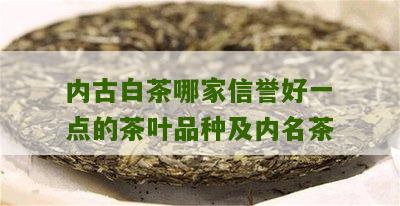 内古白茶哪家信誉好一点的茶叶品种及内名茶