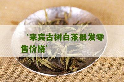 ‘来宾古树白茶批发零售价格’