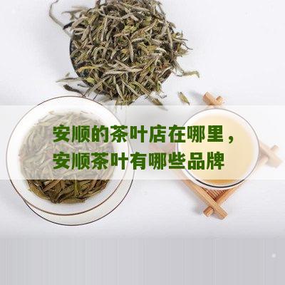 安顺的茶叶店在哪里，安顺茶叶有哪些品牌