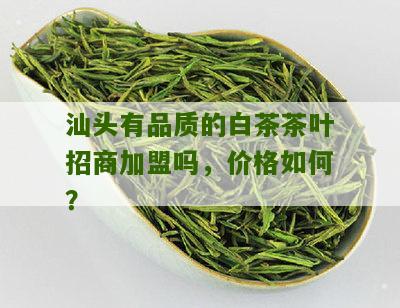 汕头有品质的白茶茶叶招商加盟吗，价格如何？