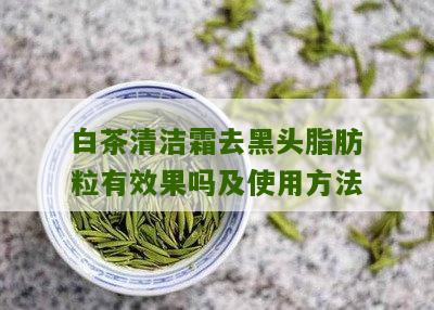 白茶清洁霜去黑头脂肪粒有效果吗及使用方法