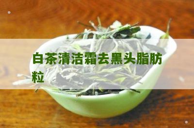 白茶清洁霜去黑头脂肪粒