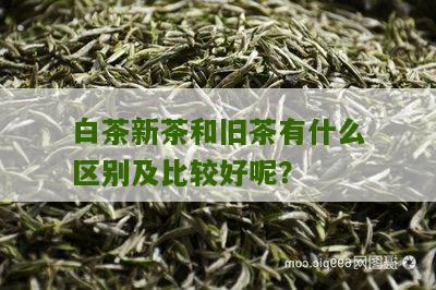 白茶新茶和旧茶有什么区别及比较好呢？