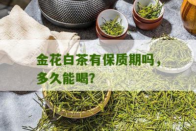 金花白茶有保质期吗，多久能喝？