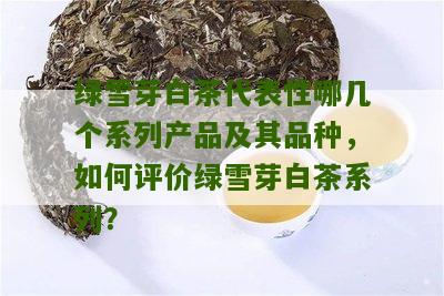 绿雪芽白茶代表性哪几个系列产品及其品种，如何评价绿雪芽白茶系列？