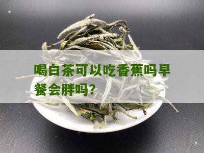 喝白茶可以吃香蕉吗早餐会胖吗？