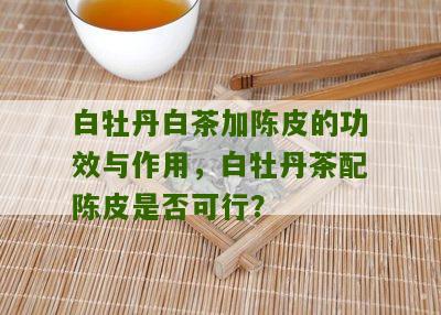 白牡丹白茶加陈皮的功效与作用，白牡丹茶配陈皮是否可行？