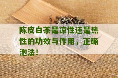 陈皮白茶是凉性还是热性的功效与作用，正确泡法！