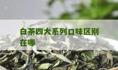 白茶四大系列口味区别在哪