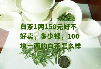 白茶1两150元好不好卖，多少钱，100块一两的白茶怎么样