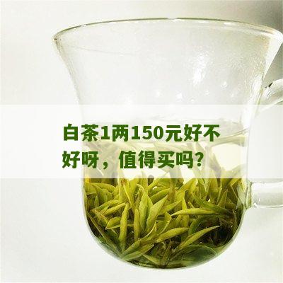 白茶1两150元好不好呀，值得买吗？