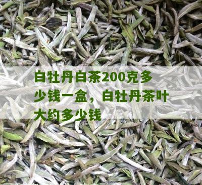 白牡丹白茶200克多少钱一盒，白牡丹茶叶大约多少钱